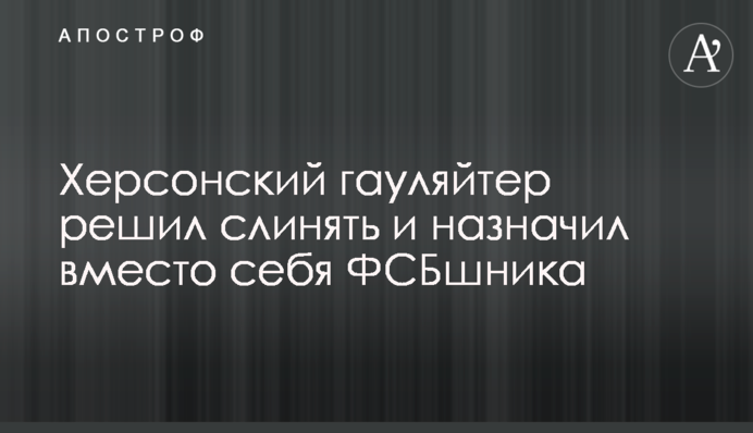 Херсонський гауляйтер вирішив злиняти та призначив замість себе ФСБшника