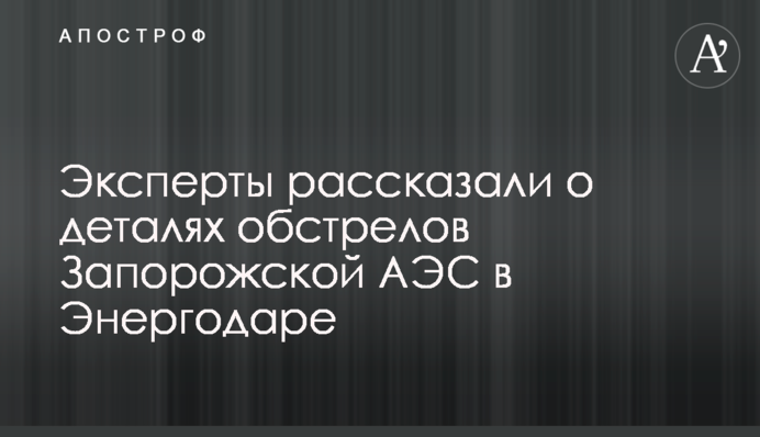 Эксперты рассказали о деталях обстрелов Запорожской АЭС в Энергодаре
