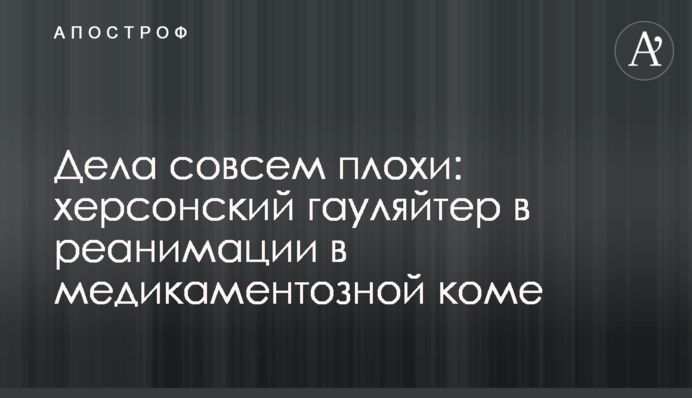 Справи дуже погані: херсонський гауляйтер у реанімації у медикаментозній комі