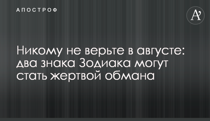 Нікому не вірте у серпні: два знаки Зодіаку можуть стати жертвою обману