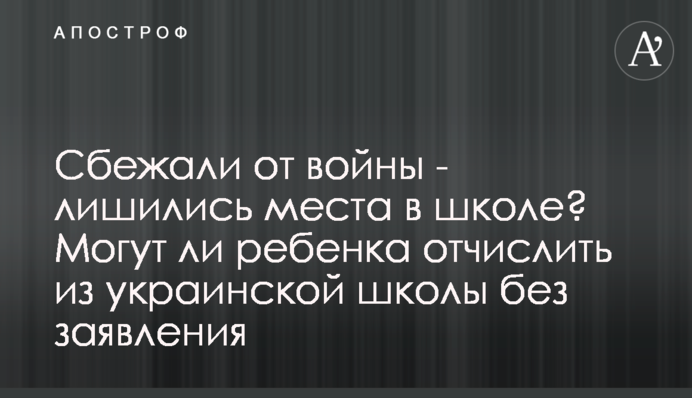 Сбежали от войны - лишились места в школе? Могут ли ребенка отчислить из украинской школы без заявления