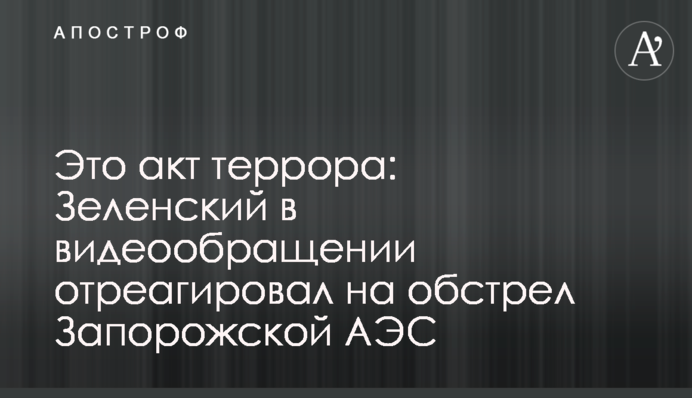 Це акт терору: Зеленський у відеозверненні відреагував на обстріл Запорізької АЕС