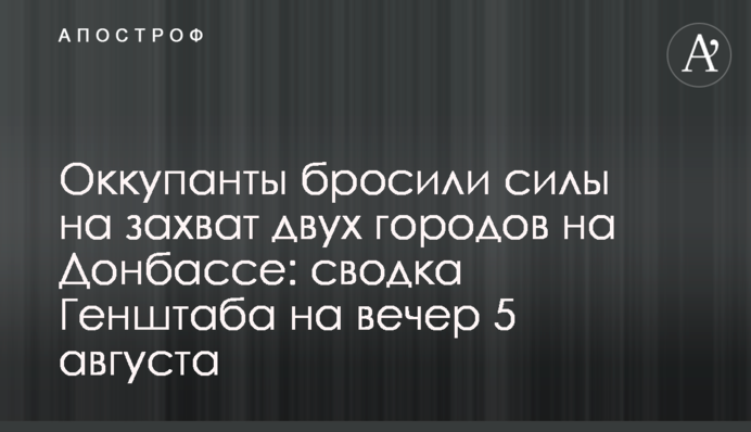 Окупанти кинули сили на захоплення двох міст на Донбасі: зведення Генштабу на вечір 5 серпня
