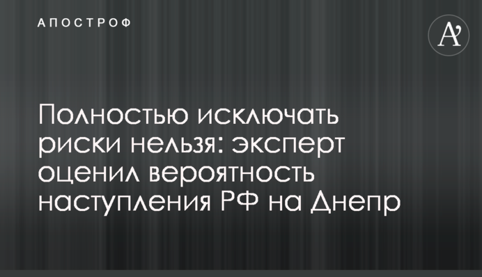 Полностью исключать риски нельзя: эксперт оценил вероятность наступления РФ на Днепр