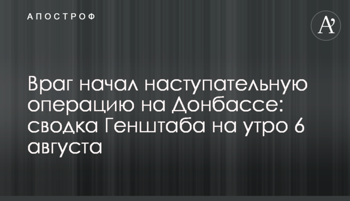 Ворог розпочав наступальну операцію на Донбасі: зведення Генштабу на ранок 6 серпня