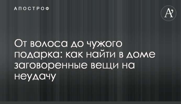 От волоса до чужого подарка: как найти в доме заговоренные вещи на неудачу
