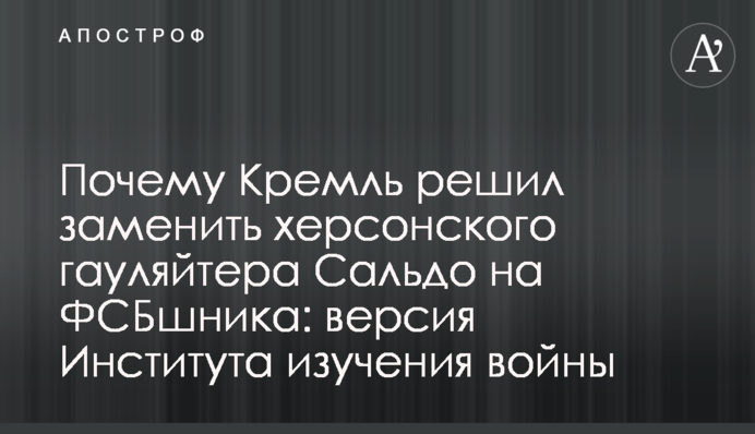 Чому Кремль вирішив замінити херсонського гауляйтера Сальдо на ФСБшника: версія Інституту вивчення війни