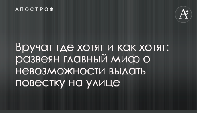 Вручать де хочуть і як забажають: розвіяно головний міф про неможливість видати повістку на вулиці