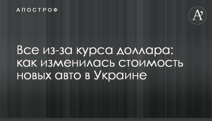 Все из-за курса доллара: как изменилась стоимость новых авто в Украине