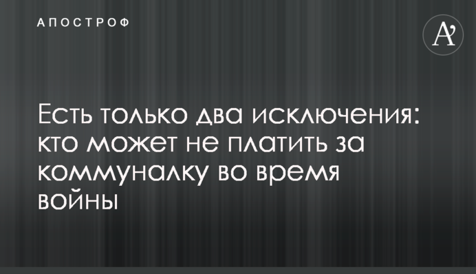 Есть только два исключения: кто может не платить за коммуналку во время войны