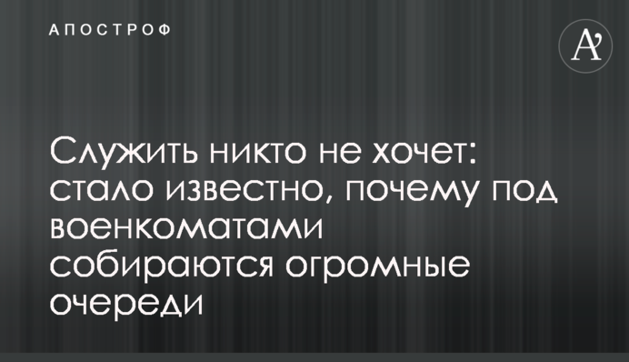 Служить никто не хочет: стало известно, почему под военкоматами собираются огромные очереди