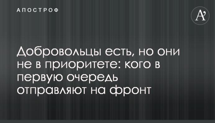 Добровольцы есть, но они не в приоритете: кого в первую очередь отправляют на фронт
