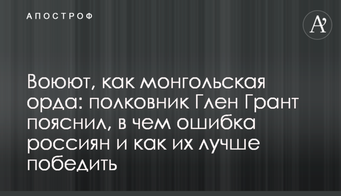 Воюють як монгольська орда: полковник Глен Грант пояснив, у чому помилка росіян і як їх краще перемогти