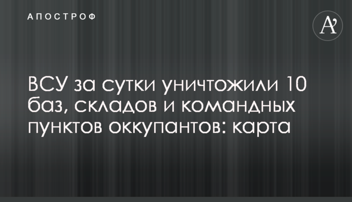 ЗСУ за добу знищили 10 баз, складів та командних пунктів окупантів: карта