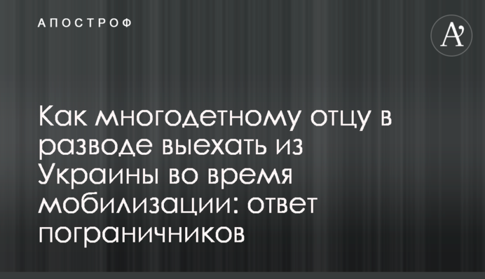 Як багатодітному батькові у розлученні виїхати з України під час мобілізації: відповідь прикордонників