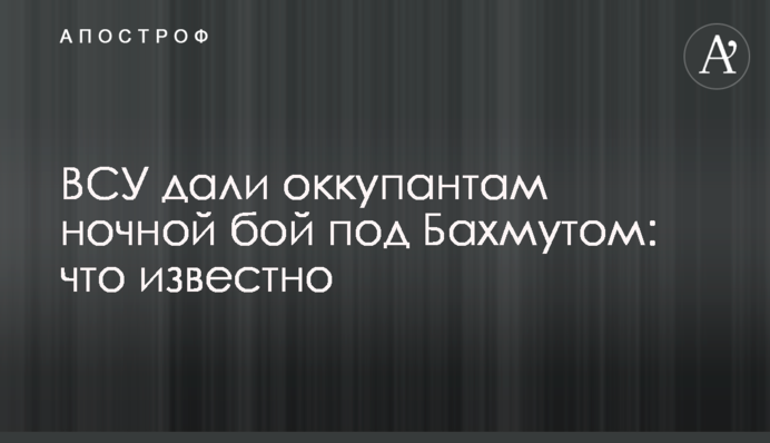 ВСУ дали оккупантам ночной бой под Бахмутом: что известно