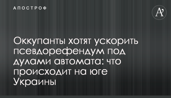 Окупанти хочуть прискорити псевдорефендум під дулами автомата: що відбувається на півдні України