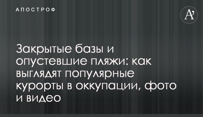 Закрытые базы и опустевшие пляжи: как выглядят популярные курорты в оккупации, фото и видео