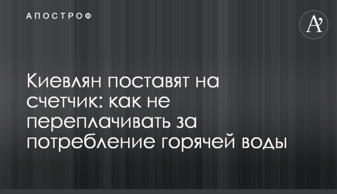 Киевлян поставят на счетчик: как не переплачивать за потребление горячей воды
