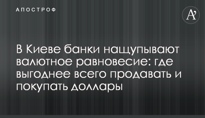 У Києві банки намацують валютну рівновагу: де найвигідніше продавати і купувати долари