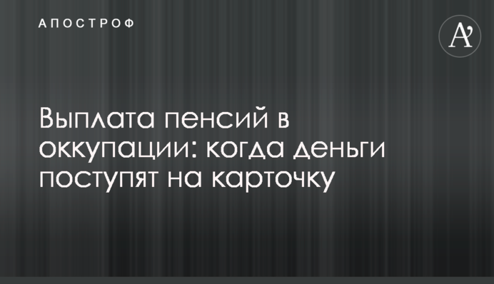 Виплата пенсій в окупації: коли гроші надійдуть на картку