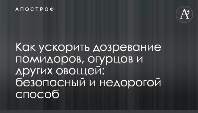 Как ускорить дозревание помидоров, огурцов и других овощей: безопасный и недорогой способ