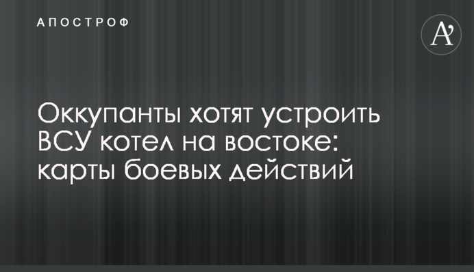 Оккупанты хотят устроить ВСУ котел на востоке: карты боевых действий