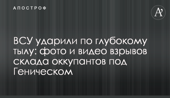 ВСУ ударили по глубокому тылу: фото и видео взрывов склада оккупантов под Геническом