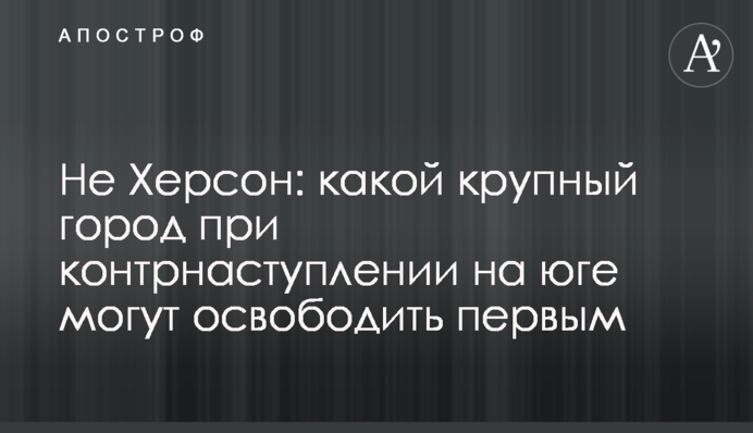 Не Херсон: яке велике місто при контрнаступі на півдні можуть звільнити першим