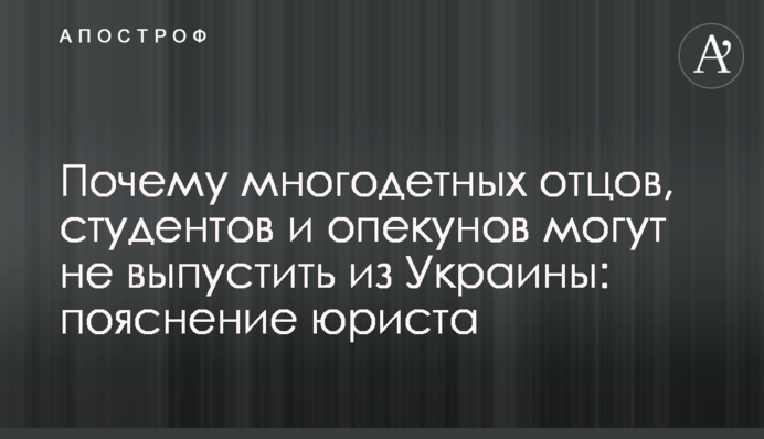 Почему многодетных отцов, студентов и опекунов могут не выпустить из Украины: пояснение юриста