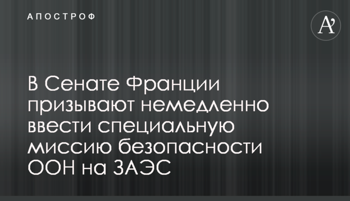 У Сенаті Франції закликають негайно запровадити спеціальну місію безпеки ООН на ЗАЕС