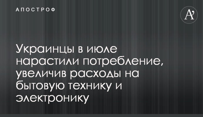 Украинцы в июле нарастили потребление, увеличив расходы на бытовую технику и электронику