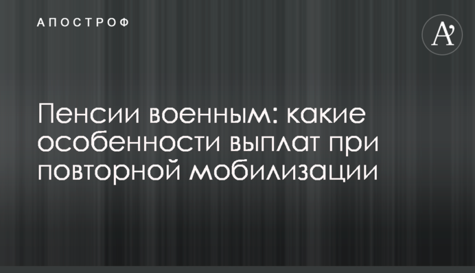 Пенсії військовим: які особливості виплат при повторній мобілізації