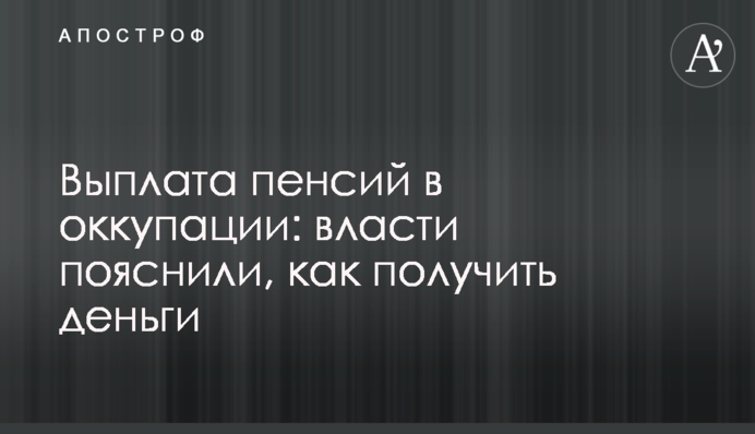 Выплата пенсий в оккупации: власти пояснили, как получить деньги