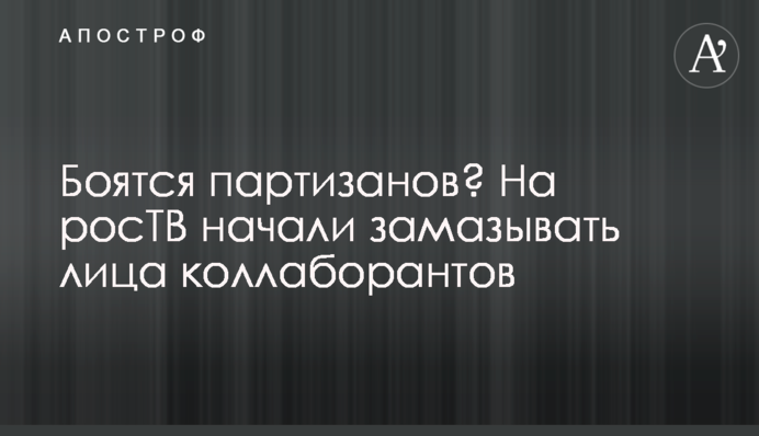 Бояться партизанів? На росТБ почали замазувати обличчя колаборантів