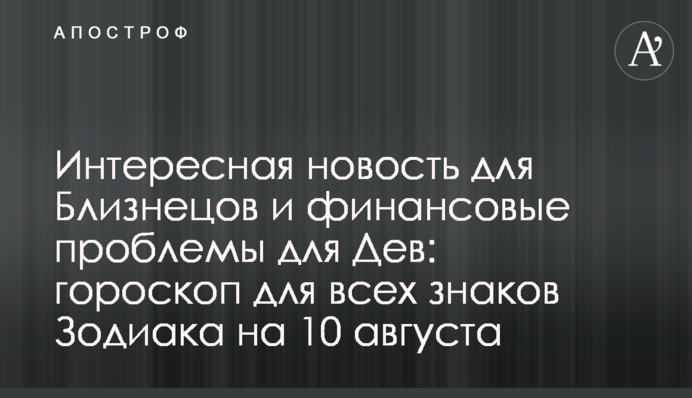 Цікава новина для Близнюків та фінансові проблеми для Дів: гороскоп для всіх знаків Зодіаку на 10 серпня