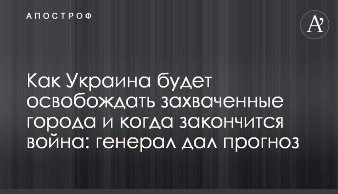 Как Украина будет освобождать захваченные города и когда закончится война: генерал дал прогноз