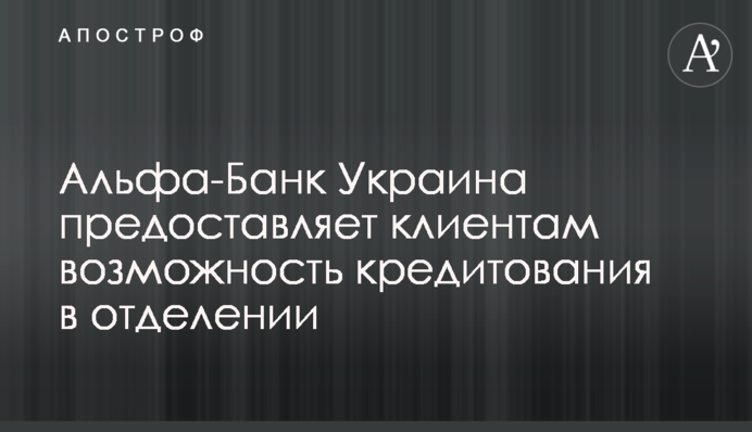 Альфа-Банк Україна надає клієнтам можливість кредитування у відділенні