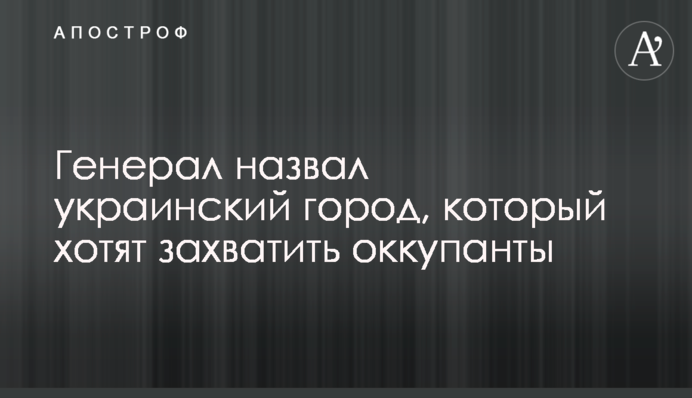 Генерал назвал украинский город, который хотят захватить оккупанты