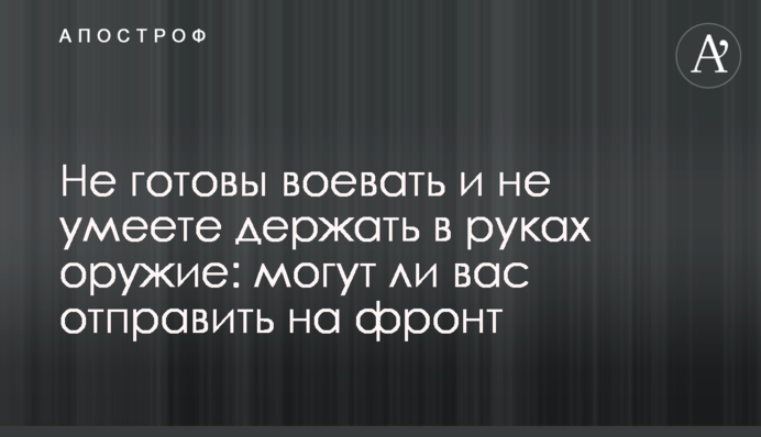 Не готові воювати і не вмієте тримати в руках зброю: чи можуть вас відправити на фронт