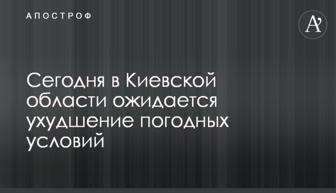 Сегодня в Киевской области ожидается ухудшение погодных условий