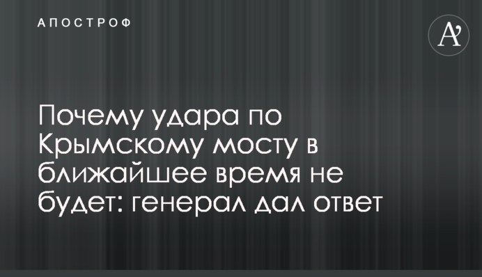 Чому удару по Кримському мосту найближчим часом не буде: генерал дав відповідь