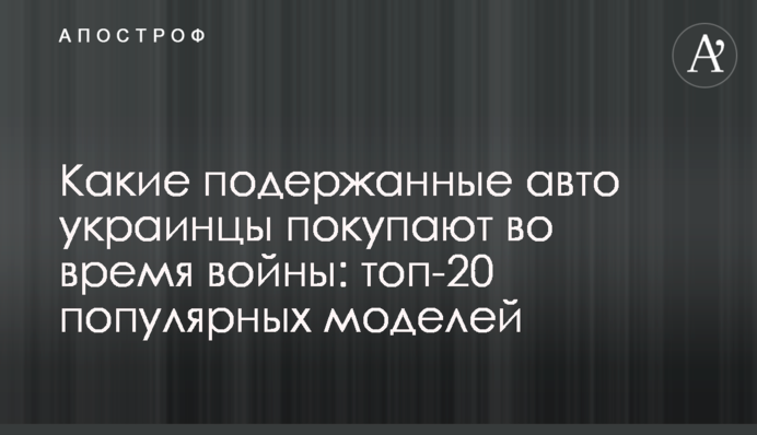 Какие подержанные авто украинцы покупают во время войны: топ-20 популярных моделей