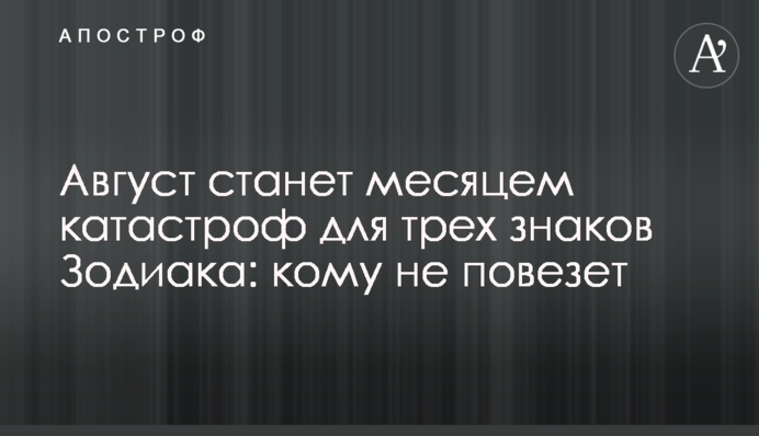 Серпень стане місяцем катастроф для трьох знаків Зодіаку: кому не пощастить