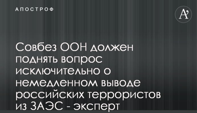Радбез ООН має порушити питання виключно про негайне виведення російських терористів із ЗАЕС - експерт