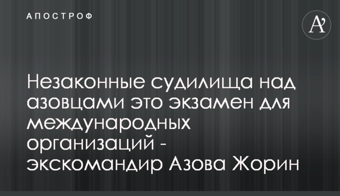 Незаконні судилища над азовцями це іспит для міжнародних організацій - екскомандир Азову Жорін