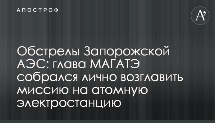Обстрелы Запорожской АЭС: глава МАГАТЭ собрался лично возглавить миссию на атомную электростанцию