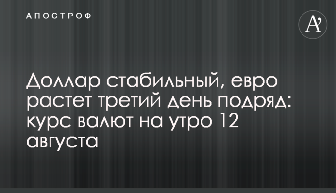 Долар стабільний, євро зростає третій день поспіль: курс валют на ранок 12 серпня