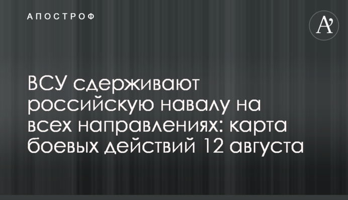 ЗСУ стримують російську навалу на всіх напрямках: карта бойових дій 12 серпня