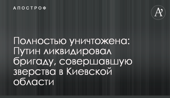 Полностью уничтожена: Путин ликвидировал бригаду, совершавшую зверства в Киевской области